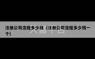 注册公司流程多少钱（注册公司流程多少钱一个）