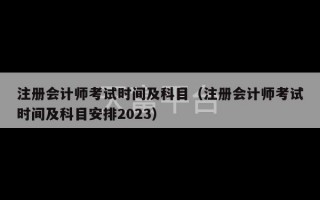 注册会计师考试时间及科目（注册会计师考试时间及科目安排2023）