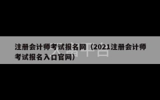 注册会计师考试报名网（2021注册会计师考试报名入口官网）