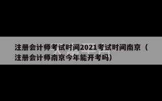 注册会计师考试时间2021考试时间南京（注册会计师南京今年能开考吗）