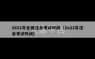 2021年全国注会考试时间（2o21年注会考试时间）