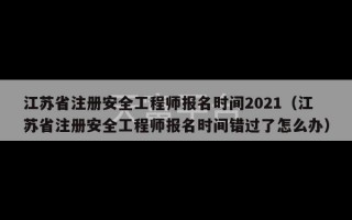 江苏省注册安全工程师报名时间2021（江苏省注册安全工程师报名时间错过了怎么办）