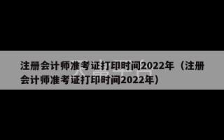 注册会计师准考证打印时间2022年（注册会计师准考证打印时间2022年）