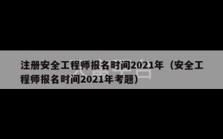 注册安全工程师报名时间2021年（安全工程师报名时间2021年考题）