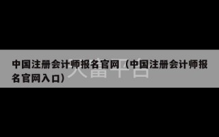 中国注册会计师报名官网（中国注册会计师报名官网入口）