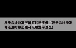 注册会计师准考证打印进不去（注册会计师准考证没打印出来可以参加考试么）