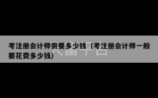 考注册会计师需要多少钱（考注册会计师一般要花费多少钱）