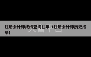 注册会计师成绩查询往年（注册会计师历史成绩）