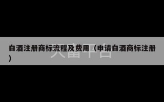 白酒注册商标流程及费用（申请白酒商标注册）