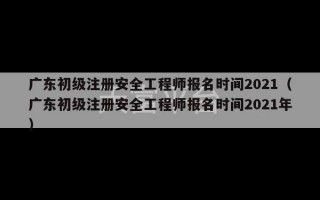 广东初级注册安全工程师报名时间2021（广东初级注册安全工程师报名时间2021年）