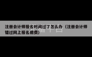 注册会计师报名时间过了怎么办（注册会计师错过网上报名缴费）