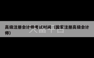 高级注册会计师考试时间（国家注册高级会计师）