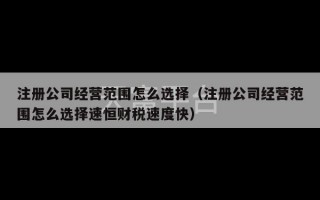 注册公司经营范围怎么选择（注册公司经营范围怎么选择速恒财税速度快）