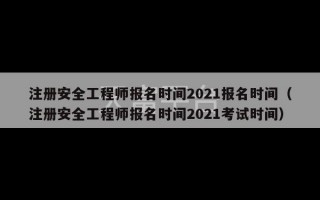 注册安全工程师报名时间2021报名时间（注册安全工程师报名时间2021考试时间）