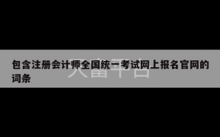 包含注册会计师全国统一考试网上报名官网的词条