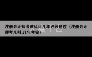 注册会计师考试科目几年必须通过（注册会计师考几科,几年考完）