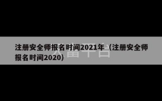 注册安全师报名时间2021年（注册安全师报名时间2020）