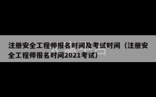 注册安全工程师报名时间及考试时间（注册安全工程师报名时间2021考试）