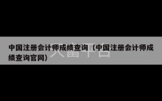 中国注册会计师成绩查询（中国注册会计师成绩查询官网）