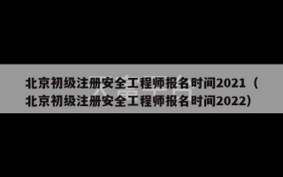 北京初级注册安全工程师报名时间2021（北京初级注册安全工程师报名时间2022）