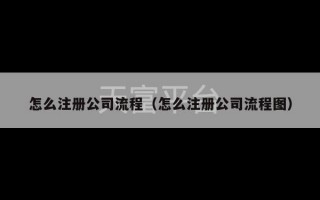 怎么注册公司流程（怎么注册公司流程图）