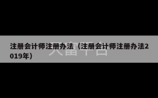 注册会计师注册办法（注册会计师注册办法2019年）