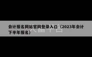 会计报名网站官网登录入口（2023年会计下半年报名）