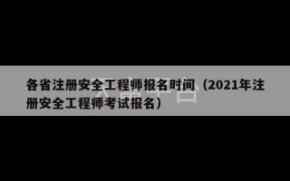 各省注册安全工程师报名时间（2021年注册安全工程师考试报名）