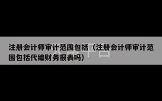 注册会计师审计范围包括（注册会计师审计范围包括代编财务报表吗）