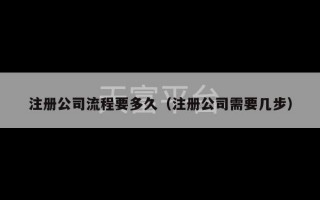 注册公司流程要多久（注册公司需要几步）