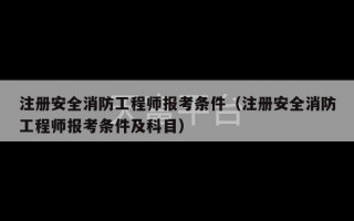 注册安全消防工程师报考条件（注册安全消防工程师报考条件及科目）