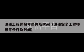 注册工程师报考条件及时间（注册安全工程师报考条件及时间）