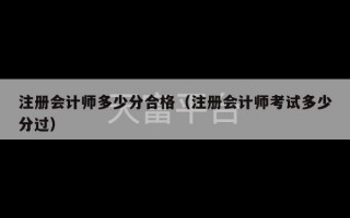 注册会计师多少分合格（注册会计师考试多少分过）