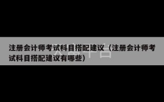 注册会计师考试科目搭配建议（注册会计师考试科目搭配建议有哪些）