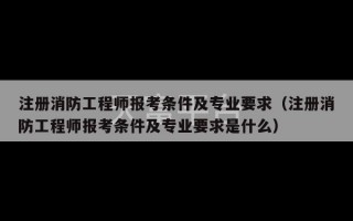 注册消防工程师报考条件及专业要求（注册消防工程师报考条件及专业要求是什么）