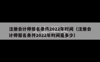 注册会计师报名条件2022年时间（注册会计师报名条件2022年时间是多少）