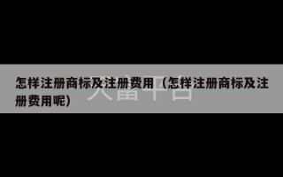 怎样注册商标及注册费用（怎样注册商标及注册费用呢）