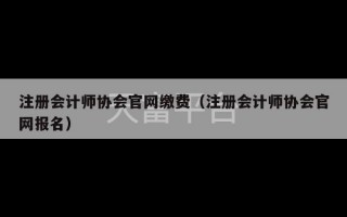 注册会计师协会官网缴费（注册会计师协会官网报名）