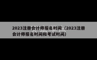 2023注册会计师报名时间（2023注册会计师报名时间和考试时间）