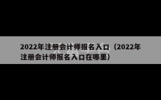 2022年注册会计师报名入口（2022年注册会计师报名入口在哪里）