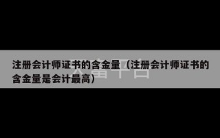 注册会计师证书的含金量（注册会计师证书的含金量是会计最高）