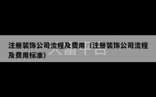 注册装饰公司流程及费用（注册装饰公司流程及费用标准）