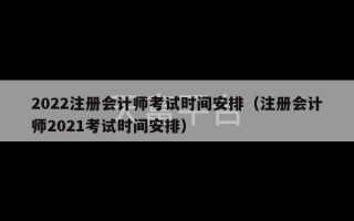 2022注册会计师考试时间安排（注册会计师2021考试时间安排）