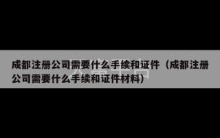 成都注册公司需要什么手续和证件（成都注册公司需要什么手续和证件材料）