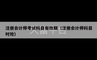 注册会计师考试科目有效期（注册会计师科目时效）