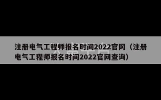 注册电气工程师报名时间2022官网（注册电气工程师报名时间2022官网查询）