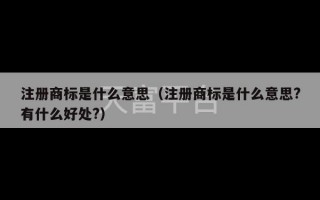 注册商标是什么意思（注册商标是什么意思?有什么好处?）