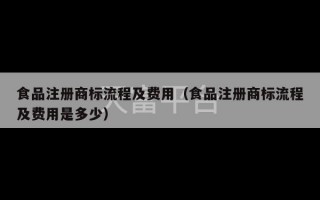 食品注册商标流程及费用（食品注册商标流程及费用是多少）