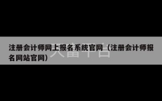 注册会计师网上报名系统官网（注册会计师报名网站官网）