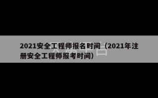 2021安全工程师报名时间（2021年注册安全工程师报考时间）